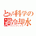 とある科学の過冷却水（インデックス）