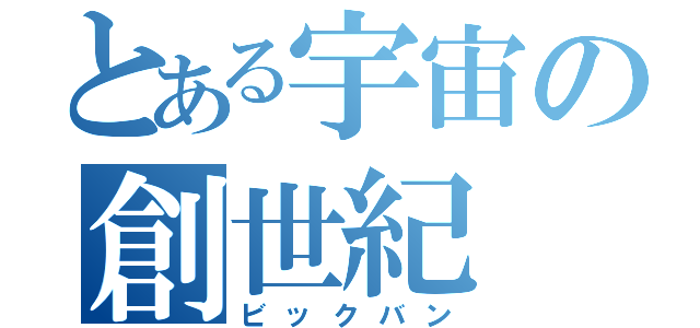 とある宇宙の創世紀（ビックバン）