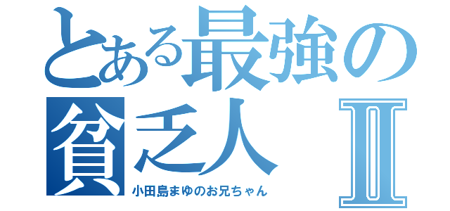 とある最強の貧乏人Ⅱ（小田島まゆのお兄ちゃん）