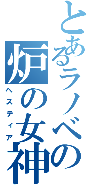 とあるラノベの炉の女神（ヘスティア）