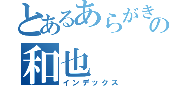 とあるあらがきの和也（インデックス）