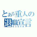 とある重人の退職宣言（もうむりぽ）