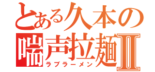 とある久本の喘声拉麺Ⅱ（ラブラーメン）