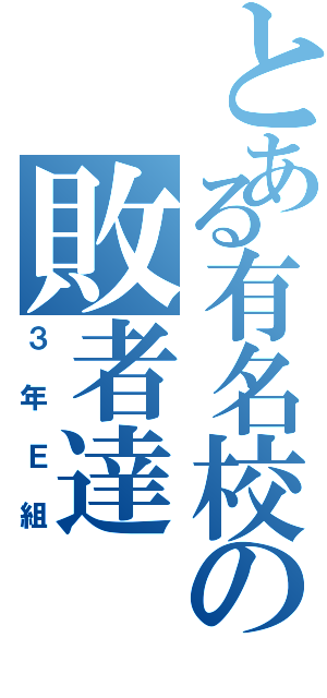 とある有名校の敗者達（３年Ｅ組）