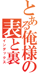 とある俺様の表と裏（インデックス）