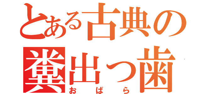 とある古典の糞出っ歯（おばら）