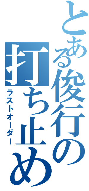 とある俊行の打ち止め（ラストオーダー）