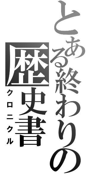 とある終わりの歴史書（クロニクル）