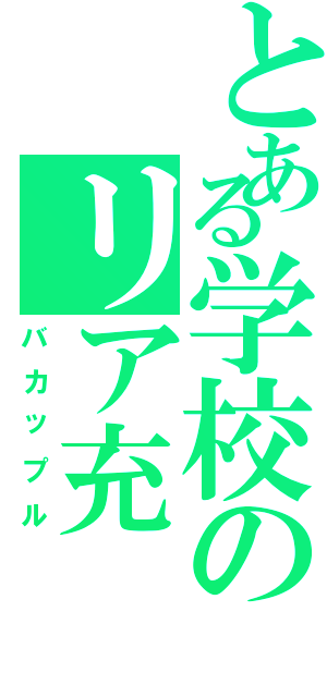 とある学校のリア充（バカップル）