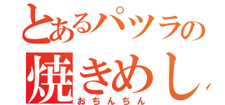 とあるパツラの焼きめし（おちんちん）