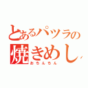 とあるパツラの焼きめし（おちんちん）