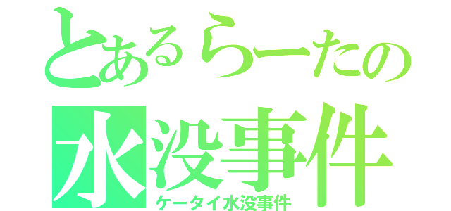 とあるらーたの水没事件（ケータイ水没事件）