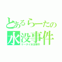 とあるらーたの水没事件（ケータイ水没事件）