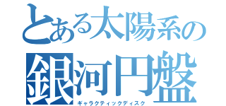 とある太陽系の銀河円盤（ギャラクティックディスク）