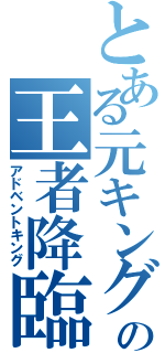 とある元キングの王者降臨（アドベントキング）