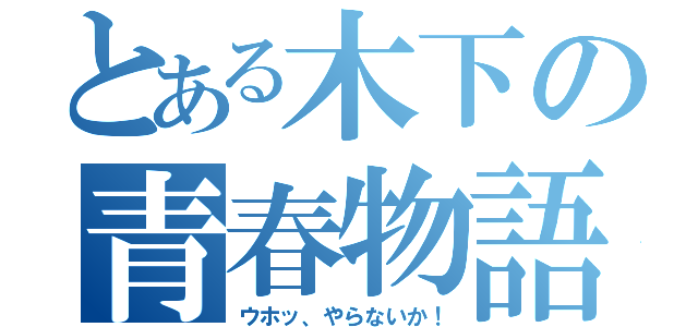 とある木下の青春物語（ウホッ、やらないか！）