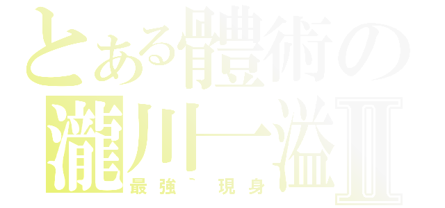 とある體術の瀧川一溢Ⅱ（最強｀現身）