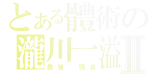 とある體術の瀧川一溢Ⅱ（最強｀現身）