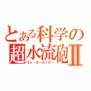 とある科学の超水流砲Ⅱ（ウォーターカッター）