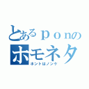 とあるｐｏｎのホモネタ（ホントはノンケ）