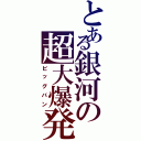 とある銀河の超大爆発（ビッグバン）