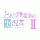 とある理髪室の実況者Ⅱ（マダ男カツ）