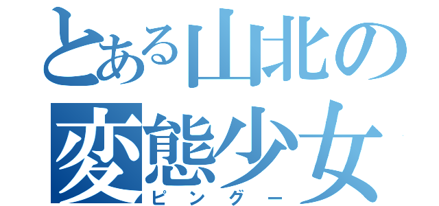 とある山北の変態少女（ピングー）