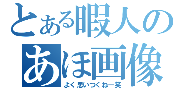 とある暇人のあほ画像（よく思いつくねー笑）