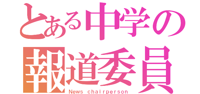 とある中学の報道委員長（Ｎｅｗｓ ｃｈａｉｒｐｅｒｓｏｎ）