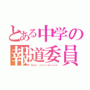 とある中学の報道委員長（Ｎｅｗｓ ｃｈａｉｒｐｅｒｓｏｎ）