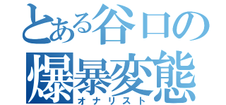 とある谷口の爆暴変態（オナリスト）