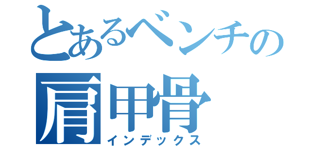 とあるベンチの肩甲骨（インデックス）