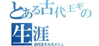 とある古代王ギルガメシュ その生涯（古代王ギルガメシュ）