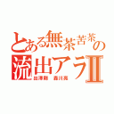 とある無茶苦茶質悪いの流出アラシⅡ（出澤剛 森川亮）