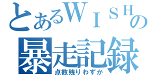 とあるＷＩＳＨの暴走記録（点数残りわずか）