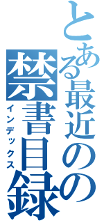 とある最近のの禁書目録（インデックス）