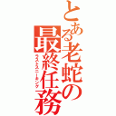 とある老蛇の最終任務（ラストスニーキング）