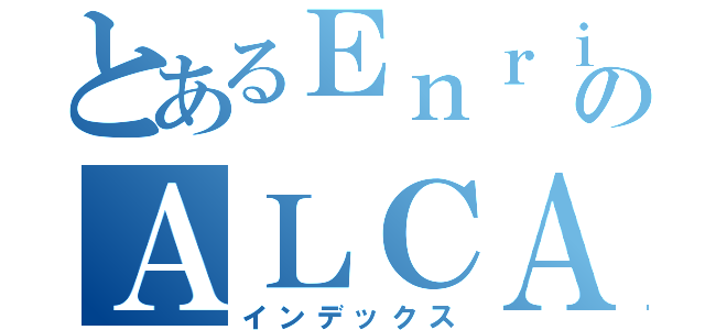 とあるＥｎｒｉｑｕｅのＡＬＣＡＮＴＡＲＡ （インデックス）