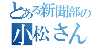 とある新聞部の小松さん（）
