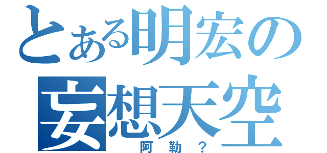 とある明宏の妄想天空（ 阿勒？）