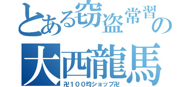 とある窃盗常習の大西龍馬（卍１００均ショップ卍）