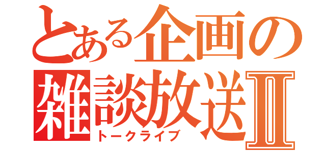 とある企画の雑談放送　　　Ⅱ（トークライブ　）