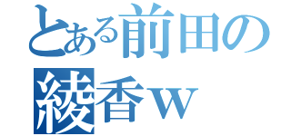 とある前田の綾香ｗ（）