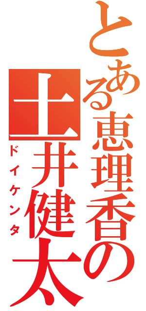 とある恵理香の土井健太（ドイケンタ）