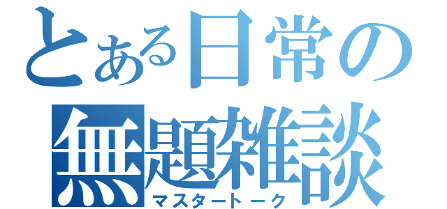 とある日常の無題雑談（マスタートーク）