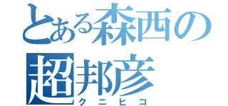 とある森西の超邦彦（クニヒコ）