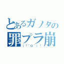 とあるガノタの罪プラ崩し（（「＾Ｏ＾）「）