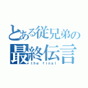 とある従兄弟の最終伝言（ｔｈｅ ｆｉｎａｌ）