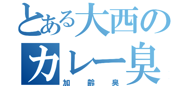 とある大西のカレー臭（加齢臭）