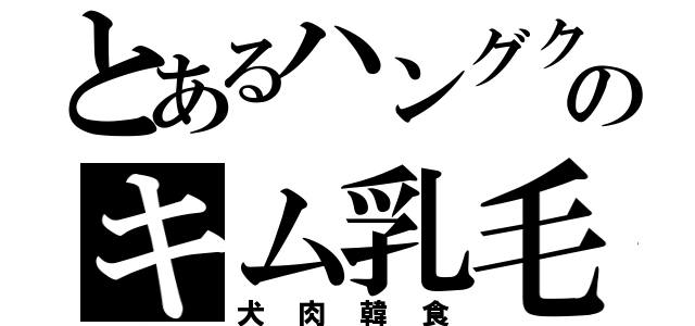 とあるハングクのキム乳毛（犬肉韓食）